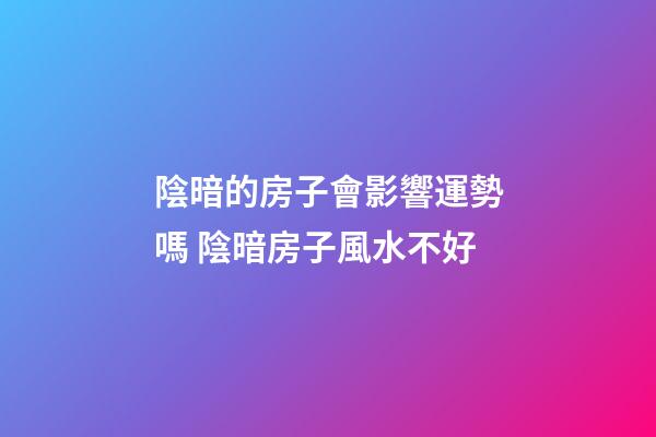 陰暗的房子會影響運勢嗎 陰暗房子風水不好